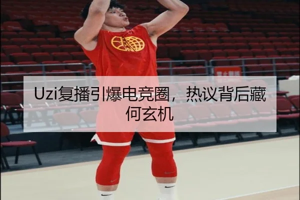 Uzi复播引爆电竞圈，热议背后藏何玄机（leyu）