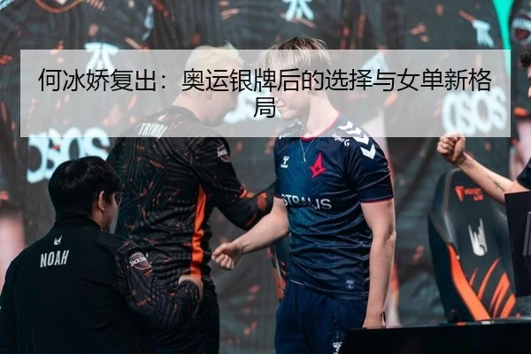 何冰娇复出：奥运银牌后的选择与女单新格局（leyu）
